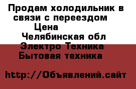 Продам холодильник,в связи с переездом. › Цена ­ 15 000 - Челябинская обл. Электро-Техника » Бытовая техника   